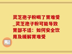 灵芝孢子粉喝了胃难受_灵芝孢子粉可能导致胃部不适：如何安全饮用及缓解胃难受