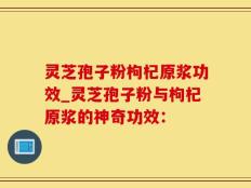 灵芝孢子粉枸杞原浆功效_灵芝孢子粉与枸杞原浆的神奇功效：