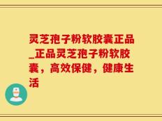灵芝孢子粉软胶囊正品_正品灵芝孢子粉软胶囊，高效保健，健康生活