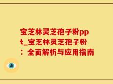宝芝林灵芝孢子粉ppt_宝芝林灵芝孢子粉：全面解析与应用指南