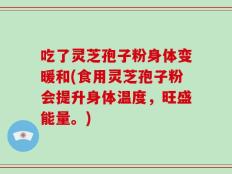 吃了灵芝孢子粉身体变暖和(食用灵芝孢子粉会提升身体温度，旺盛能量。)