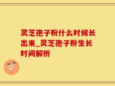 灵芝孢子粉什么时候长出来_灵芝孢子粉生长时间解析
