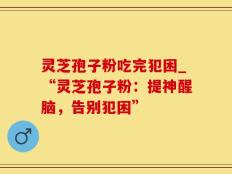 灵芝孢子粉吃完犯困_“灵芝孢子粉：提神醒脑，告别犯困”
