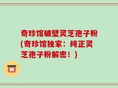 奇珍馆破壁灵芝孢子粉(奇珍馆独家：纯正灵芝孢子粉解密！)