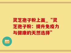 灵芝孢子粉上面_“灵芝孢子粉：提升免疫力与健康的天然选择”