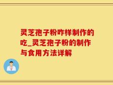 灵芝孢子粉咋样制作的吃_灵芝孢子粉的制作与食用方法详解