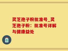 灵芝孢子粉批准号_灵芝孢子粉：批准号详解与健康益处