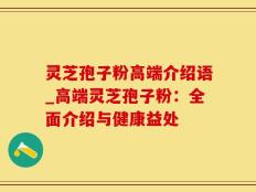 灵芝孢子粉高端介绍语_高端灵芝孢子粉：全面介绍与健康益处