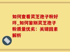 如何查看灵芝孢子粉好坏_如何鉴别灵芝孢子粉质量优劣：关键因素解析