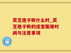 灵芝孢子粉什么时_灵芝孢子粉的适宜服用时间与注意事项