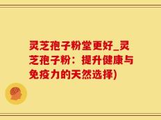 灵芝孢子粉堂更好_灵芝孢子粉：提升健康与免疫力的天然选择)