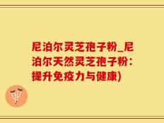尼泊尔灵芝孢子粉_尼泊尔天然灵芝孢子粉：提升免疫力与健康)