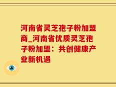 河南省灵芝孢子粉加盟商_河南省优质灵芝孢子粉加盟：共创健康产业新机遇