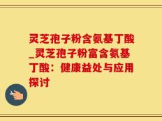 灵芝孢子粉含氨基丁酸_灵芝孢子粉富含氨基丁酸：健康益处与应用探讨