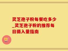 灵芝孢子粉每餐吃多少_灵芝孢子粉的推荐每日摄入量指南