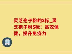 灵芝孢子粉的S标_灵芝孢子粉S标：高效保健，提升免疫力