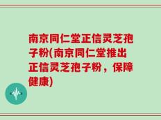 南京同仁堂正信灵芝孢子粉(南京同仁堂推出正信灵芝孢子粉，保障健康)