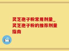 灵芝孢子粉常用剂量_灵芝孢子粉的推荐剂量指南