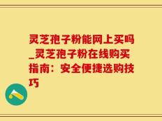 灵芝孢子粉能网上买吗_灵芝孢子粉在线购买指南：安全便捷选购技巧