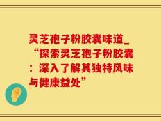 灵芝孢子粉胶囊味道_“探索灵芝孢子粉胶囊：深入了解其独特风味与健康益处”