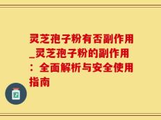 灵芝孢子粉有否副作用_灵芝孢子粉的副作用：全面解析与安全使用指南