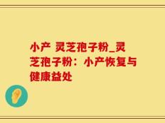 小产 灵芝孢子粉_灵芝孢子粉：小产恢复与健康益处