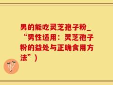 男的能吃灵芝孢子粉_“男性适用：灵芝孢子粉的益处与正确食用方法”)