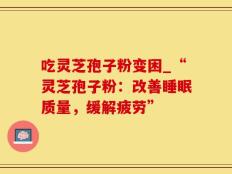 吃灵芝孢子粉变困_“灵芝孢子粉：改善睡眠质量，缓解疲劳”
