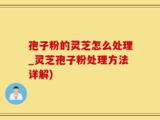 孢子粉的灵芝怎么处理_灵芝孢子粉处理方法详解)