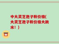 中大灵芝孢子粉价格(大灵芝孢子粉价格大跳水！)