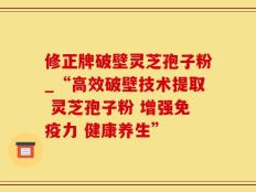 修正牌破壁灵芝孢子粉_“高效破壁技术提取 灵芝孢子粉 增强免疫力 健康养生”