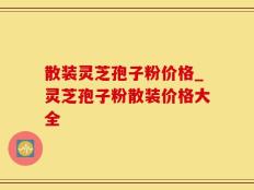 散装灵芝孢子粉价格_灵芝孢子粉散装价格大全