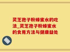 灵芝孢子粉蜂蜜水的吃法_灵芝孢子粉蜂蜜水的食用方法与健康益处