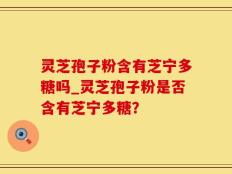 灵芝孢子粉含有芝宁多糖吗_灵芝孢子粉是否含有芝宁多糖？