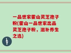 一品世家霍山灵芝孢子粉(霍山一品世家出品灵芝孢子粉，滋补养生之选)