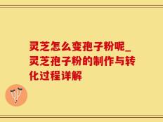 灵芝怎么变孢子粉呢_灵芝孢子粉的制作与转化过程详解