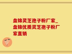 盘锦灵芝孢子粉厂家_盘锦优质灵芝孢子粉厂家直销
