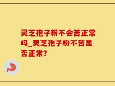灵芝孢子粉不会苦正常吗_灵芝孢子粉不苦是否正常？