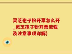 灵芝孢子粉开票怎么开_灵芝孢子粉开票流程及注意事项详解)
