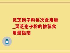 灵芝孢子粉每次食用量_灵芝孢子粉的推荐食用量指南