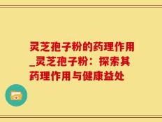 灵芝孢子粉的药理作用_灵芝孢子粉：探索其药理作用与健康益处