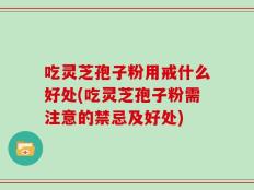 吃灵芝孢子粉用戒什么好处(吃灵芝孢子粉需注意的禁忌及好处)