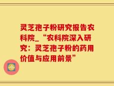 灵芝孢子粉研究报告农科院_“农科院深入研究：灵芝孢子粉的药用价值与应用前景”