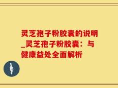 灵芝孢子粉胶囊的说明_灵芝孢子粉胶囊：与健康益处全面解析