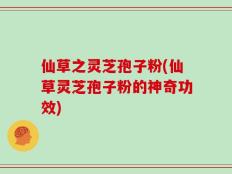 仙草之灵芝孢子粉(仙草灵芝孢子粉的神奇功效)