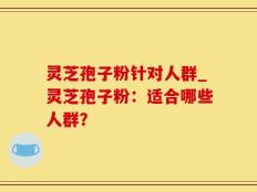 灵芝孢子粉针对人群_灵芝孢子粉：适合哪些人群？