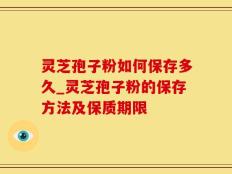 灵芝孢子粉如何保存多久_灵芝孢子粉的保存方法及保质期限