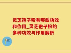 灵芝孢子粉有哪些功效和作用_灵芝孢子粉的多种功效与作用解析