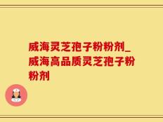 威海灵芝孢子粉粉剂_威海高品质灵芝孢子粉粉剂