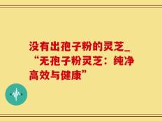 没有出孢子粉的灵芝_“无孢子粉灵芝：纯净高效与健康”